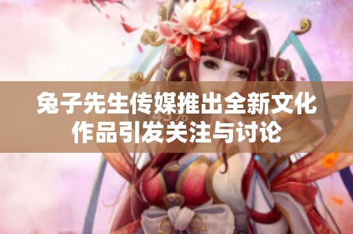 兔子先生传媒推出全新文化作品引发关注与讨论