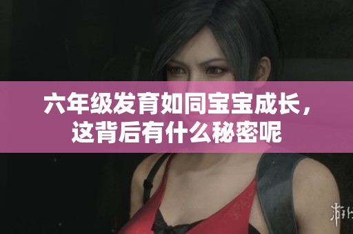 六年级发育如同宝宝成长，这背后有什么秘密呢