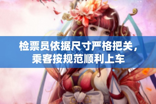 检票员依据尺寸严格把关，乘客按规范顺利上车