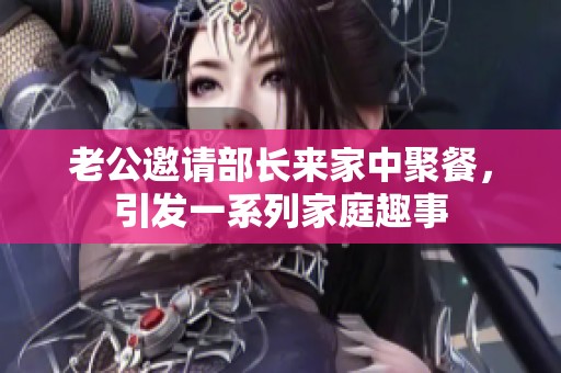 老公邀请部长来家中聚餐，引发一系列家庭趣事