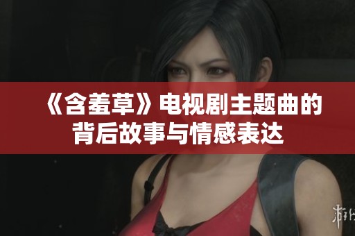 《含羞草》电视剧主题曲的背后故事与情感表达