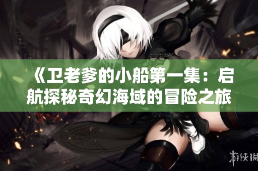 《卫老爹的小船第一集：启航探秘奇幻海域的冒险之旅》