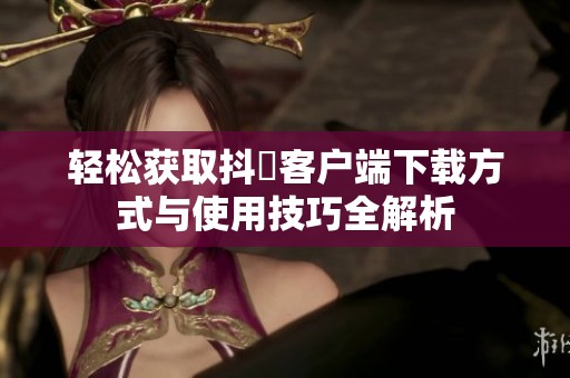 轻松获取抖抈客户端下载方式与使用技巧全解析