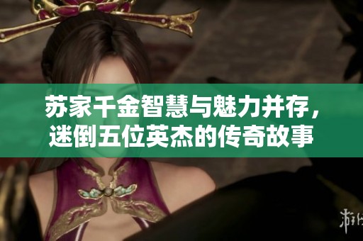 苏家千金智慧与魅力并存，迷倒五位英杰的传奇故事