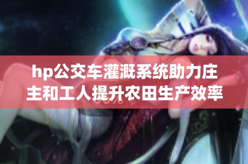 hp公交车灌溉系统助力庄主和工人提升农田生产效率