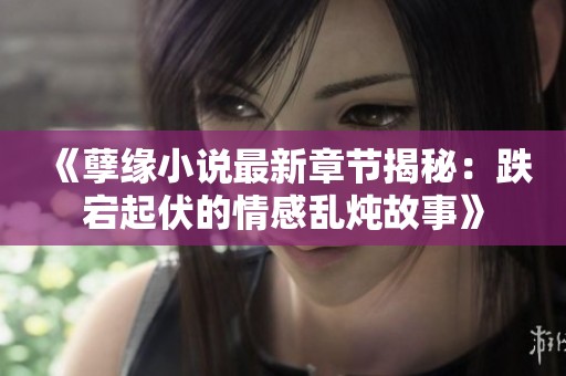 《孽缘小说最新章节揭秘：跌宕起伏的情感乱炖故事》