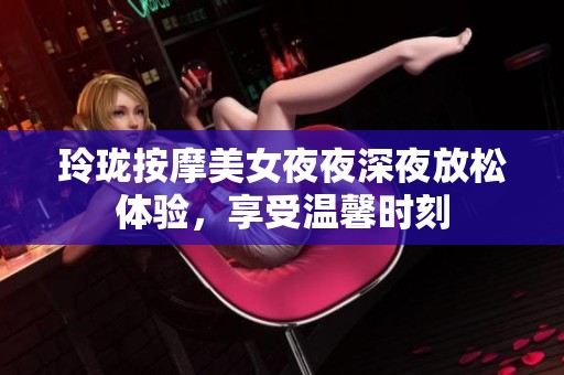 玲珑按摩美女夜夜深夜放松体验，享受温馨时刻
