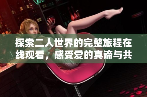探索二人世界的完整旅程在线观看，感受爱的真谛与共鸣