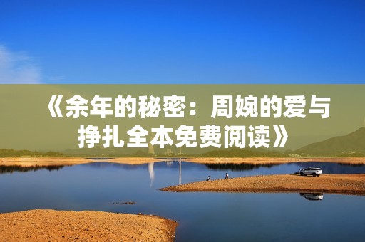 《余年的秘密：周婉的爱与挣扎全本免费阅读》