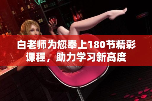 白老师为您奉上180节精彩课程，助力学习新高度