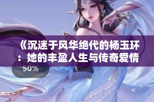 《沉迷于风华绝代的杨玉环：她的丰盈人生与传奇爱情》