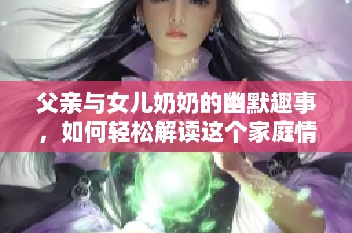 父亲与女儿奶奶的幽默趣事，如何轻松解读这个家庭情景