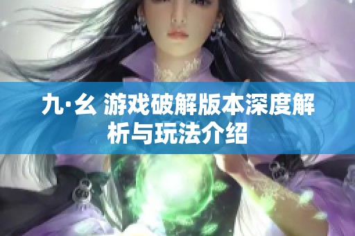 九·幺 游戏破解版本深度解析与玩法介绍
