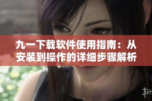 九一下载软件使用指南：从安装到操作的详细步骤解析