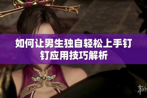 如何让男生独自轻松上手钉钉应用技巧解析
