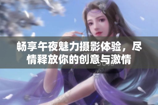 畅享午夜魅力摄影体验，尽情释放你的创意与激情