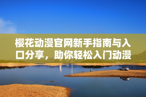樱花动漫官网新手指南与入口分享，助你轻松入门动漫世界