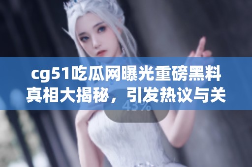 cg51吃瓜网曝光重磅黑料真相大揭秘，引发热议与关注