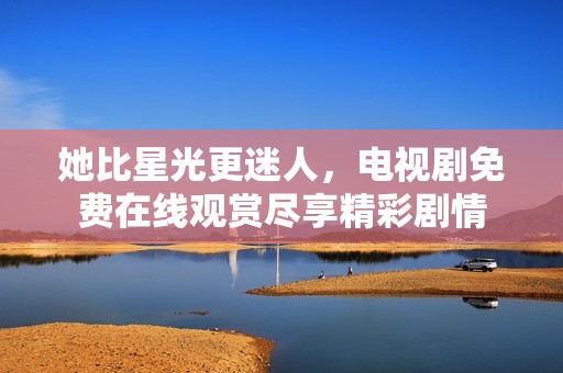 她比星光更迷人，电视剧免费在线观赏尽享精彩剧情