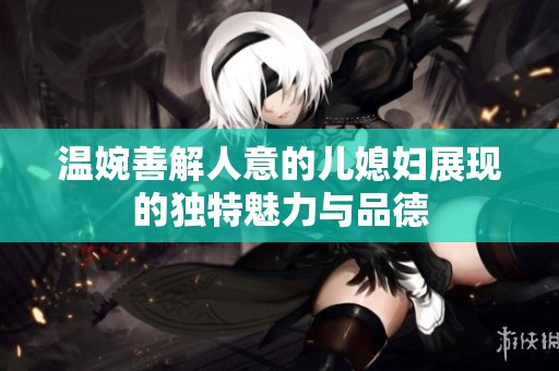 温婉善解人意的儿媳妇展现的独特魅力与品德