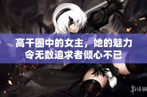 高干圈中的女主，她的魅力令无数追求者倾心不已
