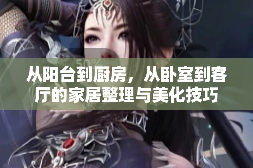 从阳台到厨房，从卧室到客厅的家居整理与美化技巧
