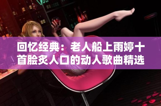 回忆经典：老人船上雨婷十首脍炙人口的动人歌曲精选