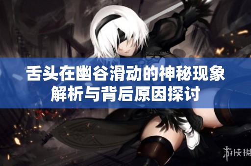 舌头在幽谷滑动的神秘现象解析与背后原因探讨