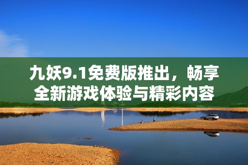九妖9.1免费版推出，畅享全新游戏体验与精彩内容