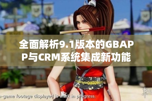 全面解析9.1版本的GBAPP与CRM系统集成新功能