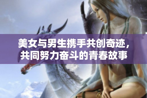 美女与男生携手共创奇迹，共同努力奋斗的青春故事