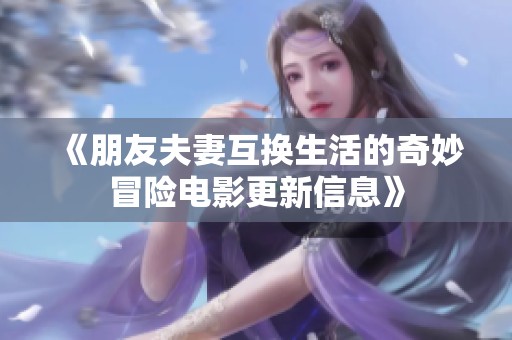 《朋友夫妻互换生活的奇妙冒险电影更新信息》