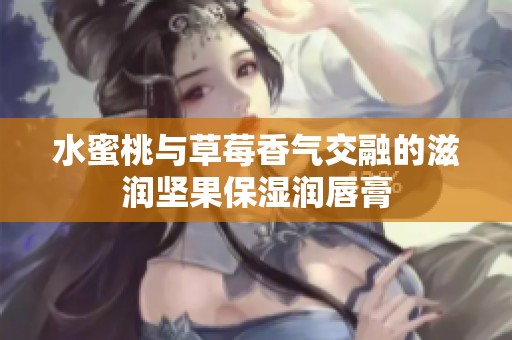 水蜜桃与草莓香气交融的滋润坚果保湿润唇膏