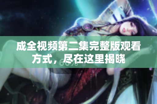 成全视频第二集完整版观看方式，尽在这里揭晓