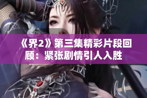 《界2》第三集精彩片段回顾：紧张剧情引人入胜