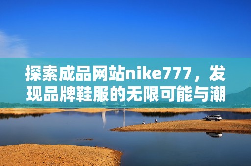 探索成品网站nike777，发现品牌鞋服的无限可能与潮流资讯