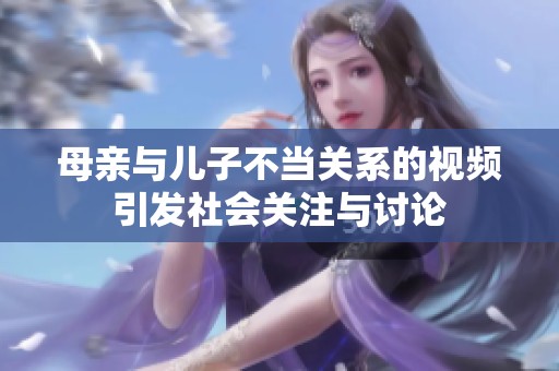 母亲与儿子不当关系的视频引发社会关注与讨论