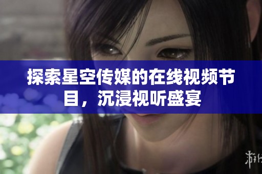 探索星空传媒的在线视频节目，沉浸视听盛宴