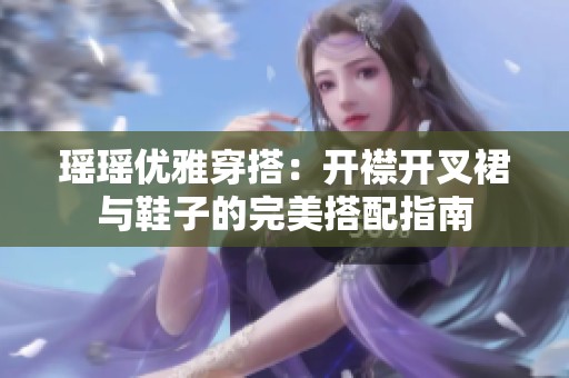 瑶瑶优雅穿搭：开襟开叉裙与鞋子的完美搭配指南