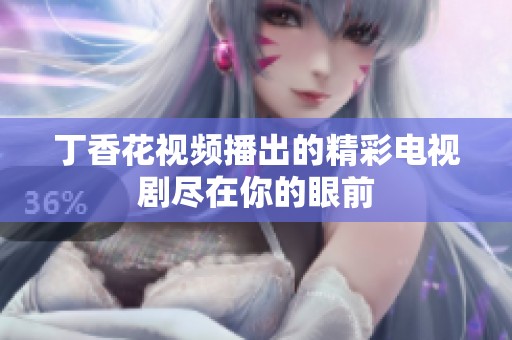 丁香花视频播出的精彩电视剧尽在你的眼前