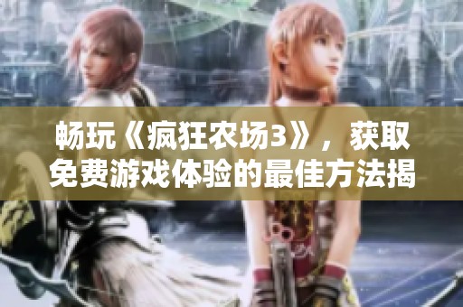 畅玩《疯狂农场3》，获取免费游戏体验的最佳方法揭秘