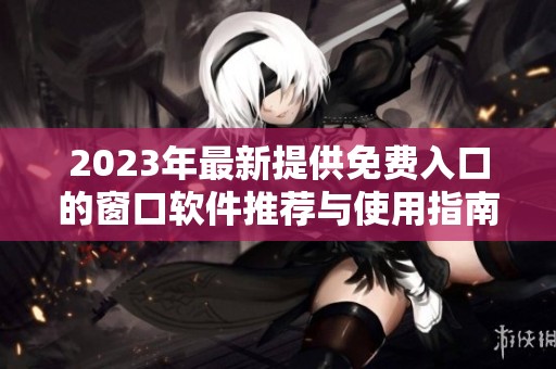 2023年最新提供免费入口的窗口软件推荐与使用指南