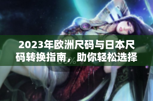 2023年欧洲尺码与日本尺码转换指南，助你轻松选择合适商品