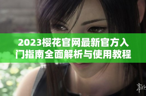 2023樱花官网最新官方入门指南全面解析与使用教程