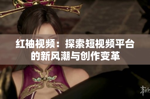 红袖视频：探索短视频平台的新风潮与创作变革
