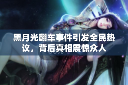 黑月光翻车事件引发全民热议，背后真相震惊众人