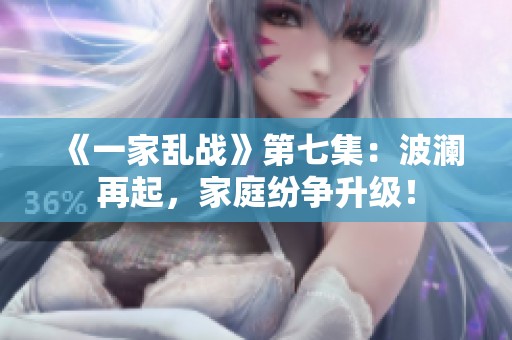 《一家乱战》第七集：波澜再起，家庭纷争升级！
