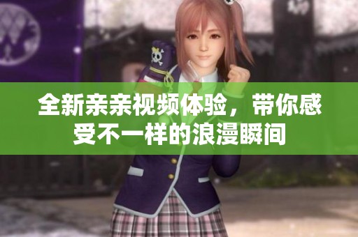全新亲亲视频体验，带你感受不一样的浪漫瞬间