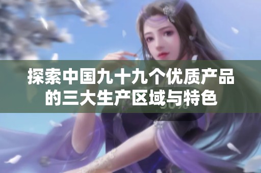 探索中国九十九个优质产品的三大生产区域与特色