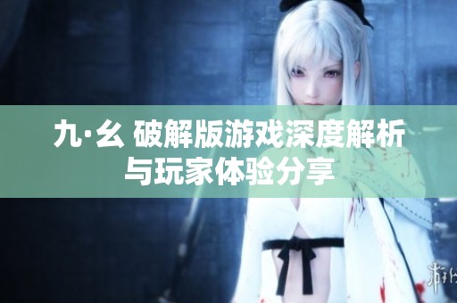九·幺 破解版游戏深度解析与玩家体验分享